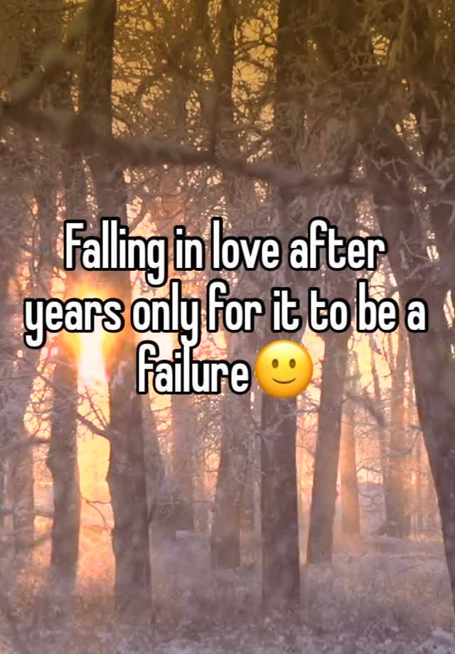 Falling in love after years only for it to be a failure🙂