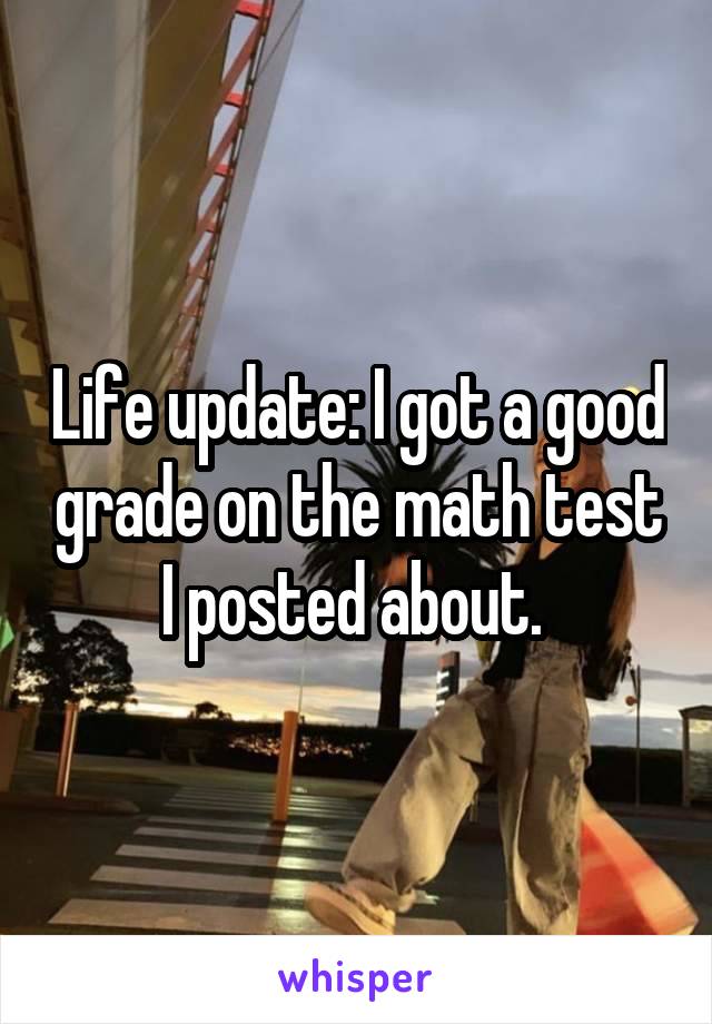 Life update: I got a good grade on the math test I posted about. 