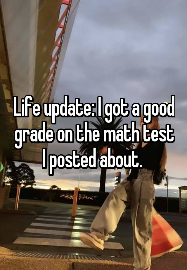 Life update: I got a good grade on the math test I posted about. 