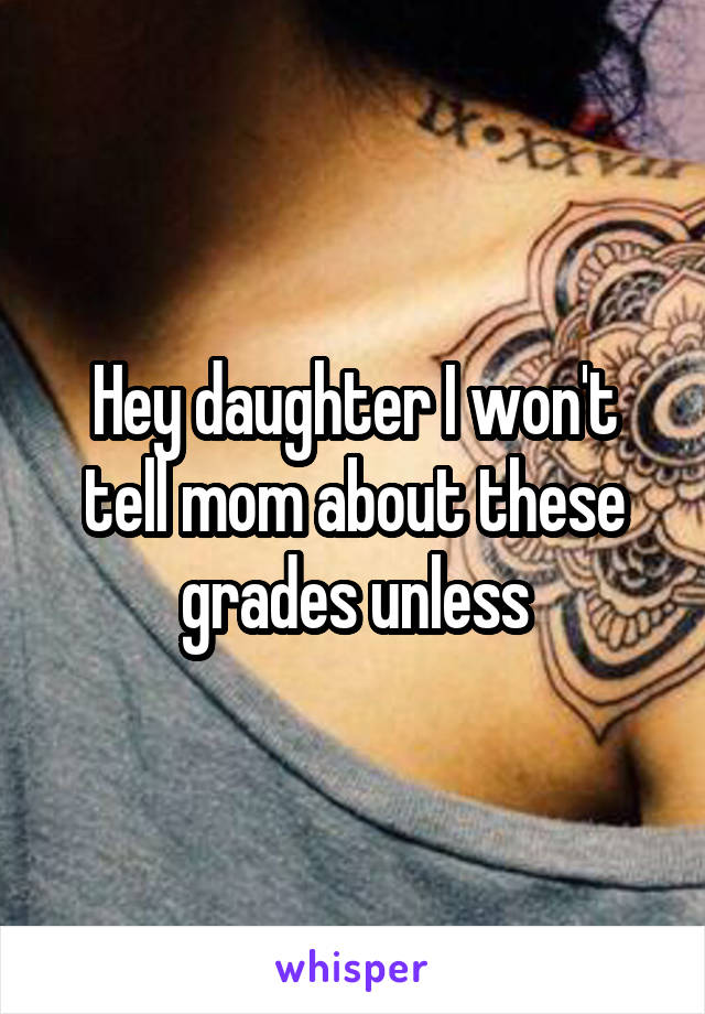 Hey daughter I won't tell mom about these grades unless