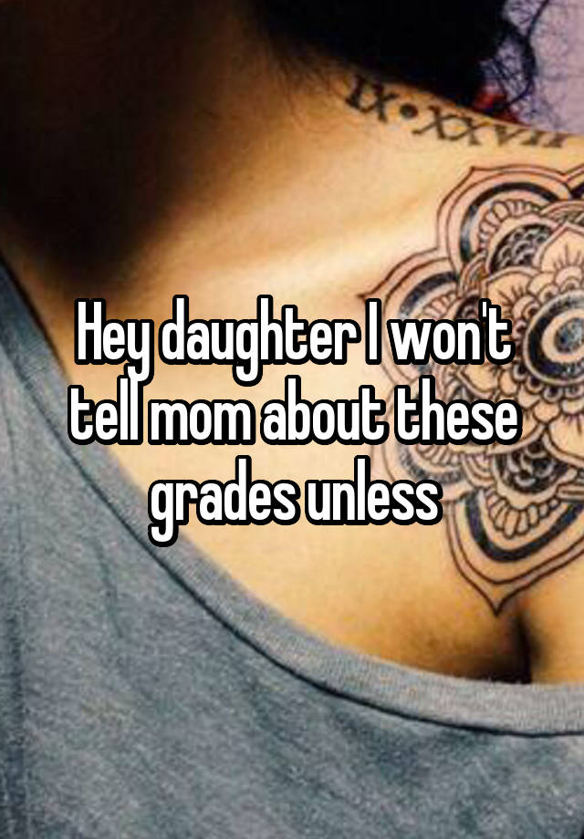 Hey daughter I won't tell mom about these grades unless