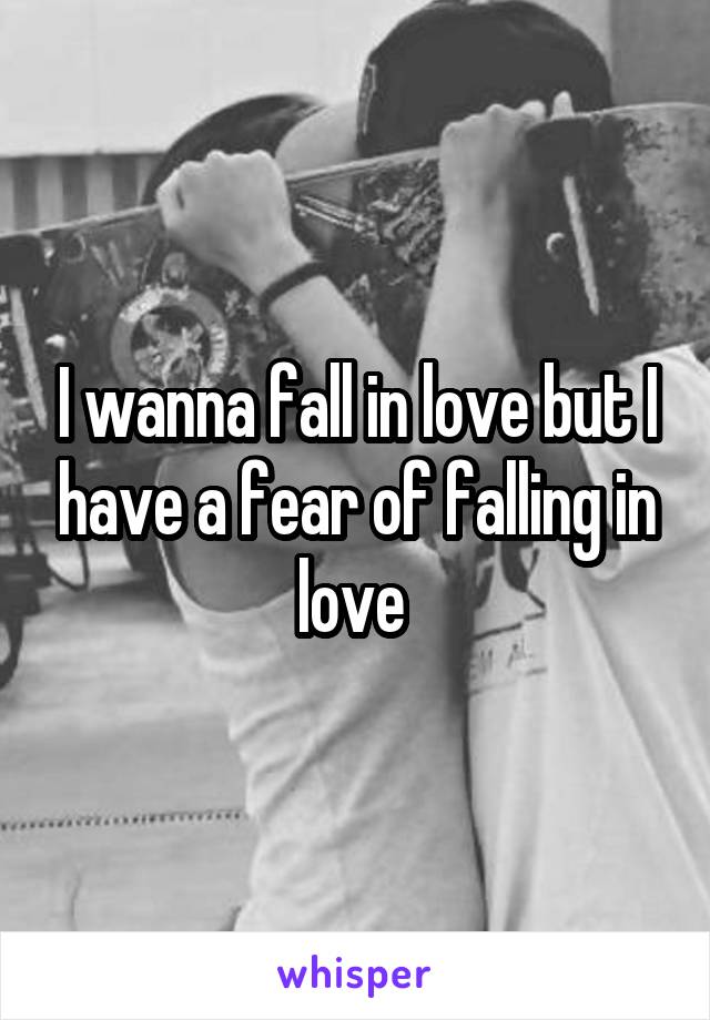 I wanna fall in love but I have a fear of falling in love 