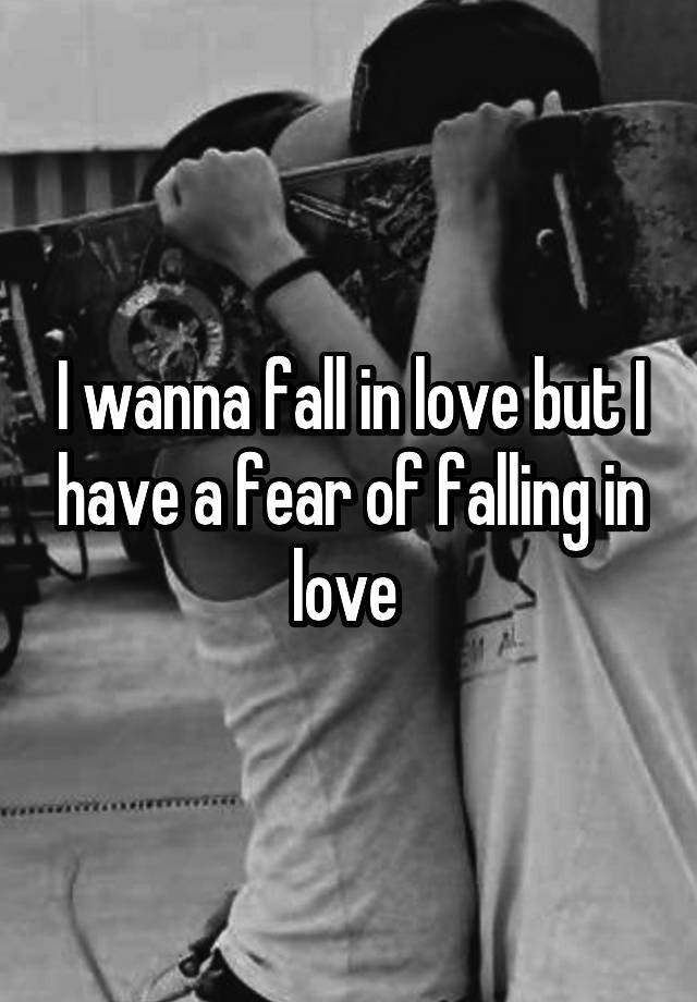 I wanna fall in love but I have a fear of falling in love 