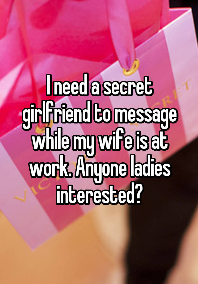 I need a secret girlfriend to message while my wife is at work. Anyone ladies interested?