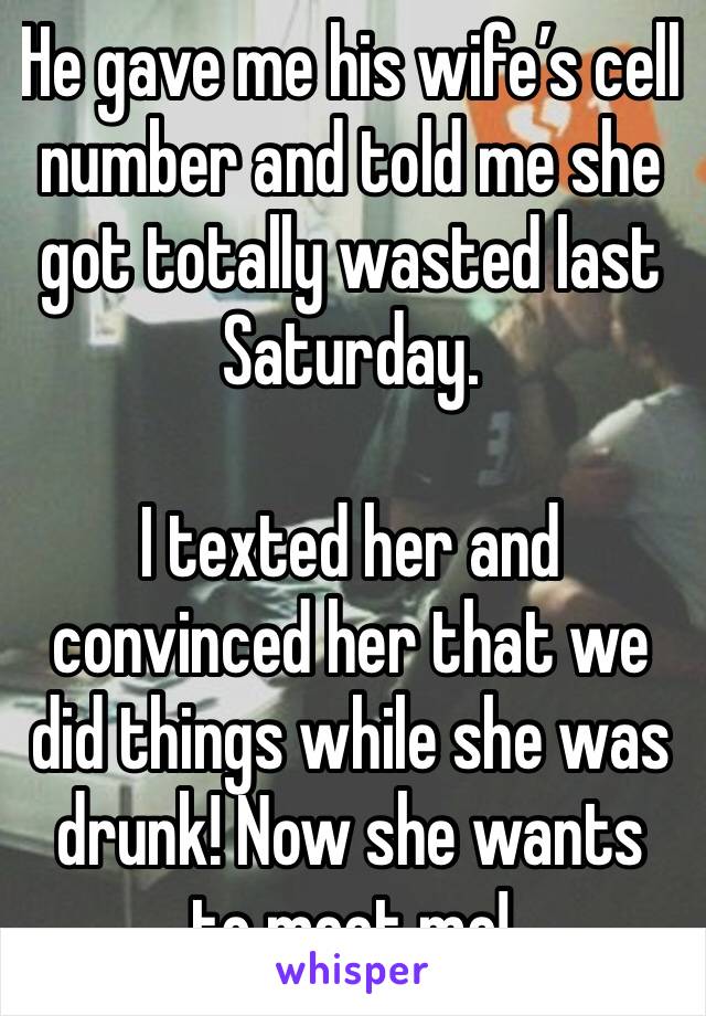 He gave me his wife’s cell number and told me she got totally wasted last Saturday.

I texted her and convinced her that we did things while she was drunk! Now she wants to meet me! 