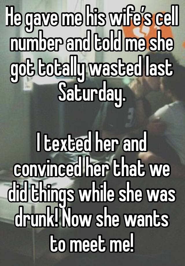 He gave me his wife’s cell number and told me she got totally wasted last Saturday.

I texted her and convinced her that we did things while she was drunk! Now she wants to meet me! 