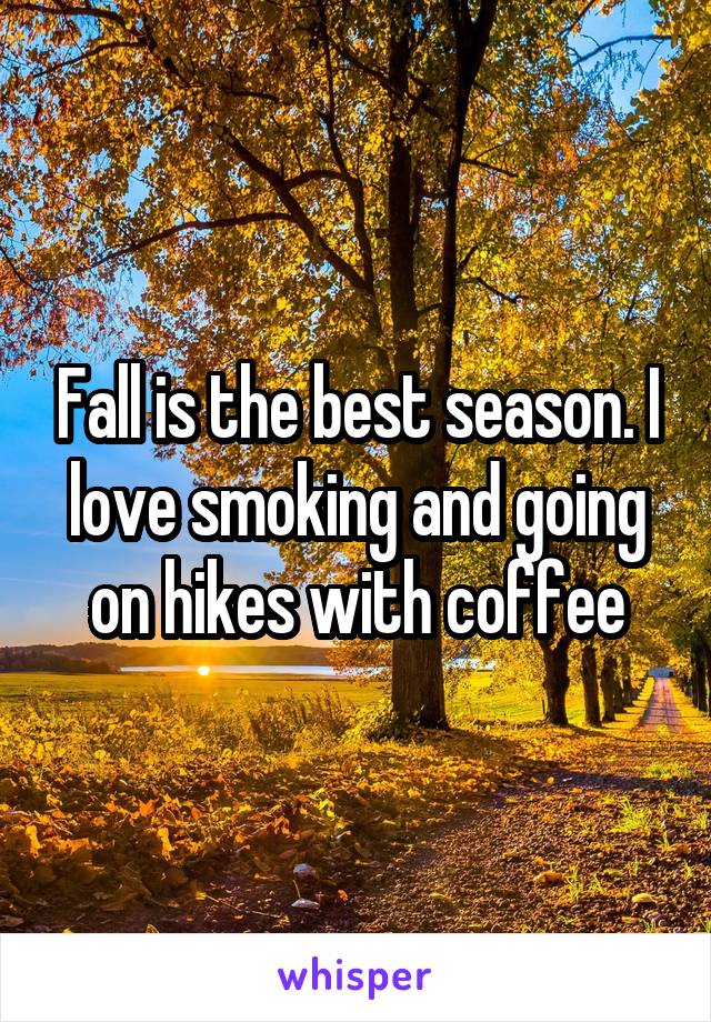 Fall is the best season. I love smoking and going on hikes with coffee