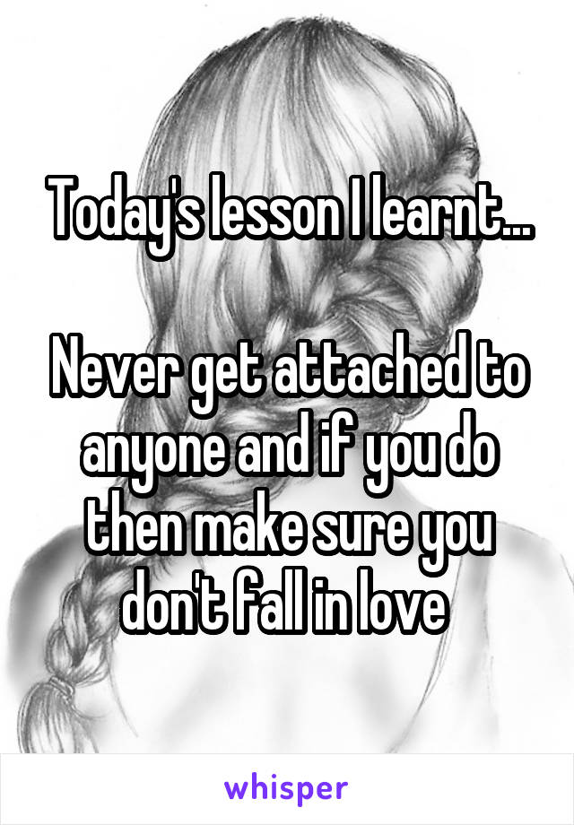 Today's lesson I learnt...

Never get attached to anyone and if you do then make sure you don't fall in love 