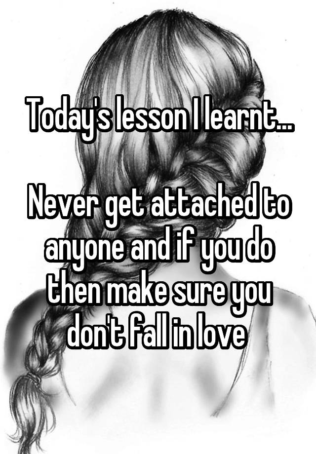 Today's lesson I learnt...

Never get attached to anyone and if you do then make sure you don't fall in love 