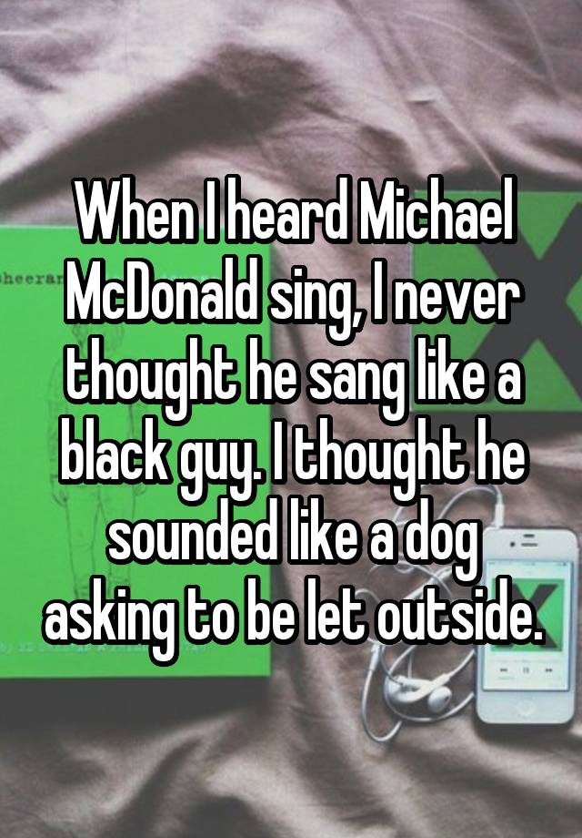 When I heard Michael McDonald sing, I never thought he sang like a black guy. I thought he sounded like a dog asking to be let outside.