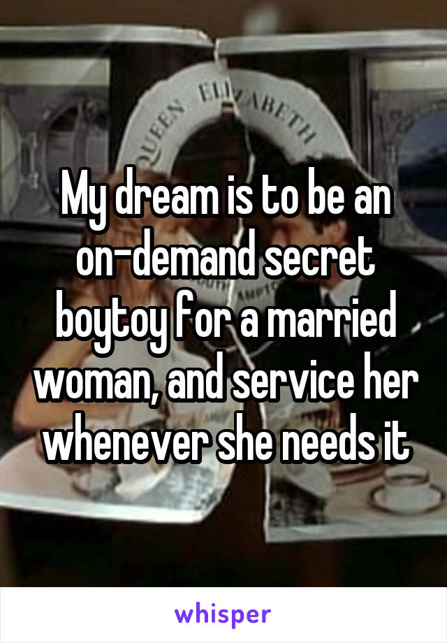 My dream is to be an on-demand secret boytoy for a married woman, and service her whenever she needs it