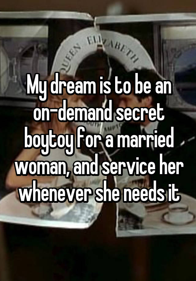 My dream is to be an on-demand secret boytoy for a married woman, and service her whenever she needs it