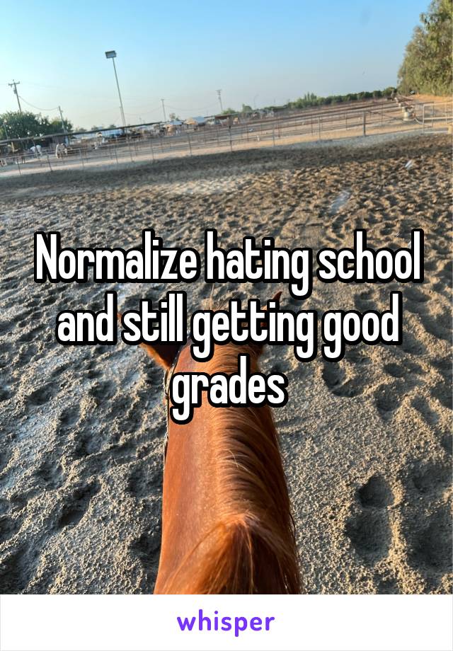 Normalize hating school and still getting good grades