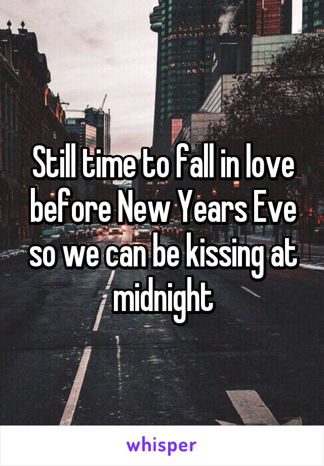 Still time to fall in love before New Years Eve so we can be kissing at midnight