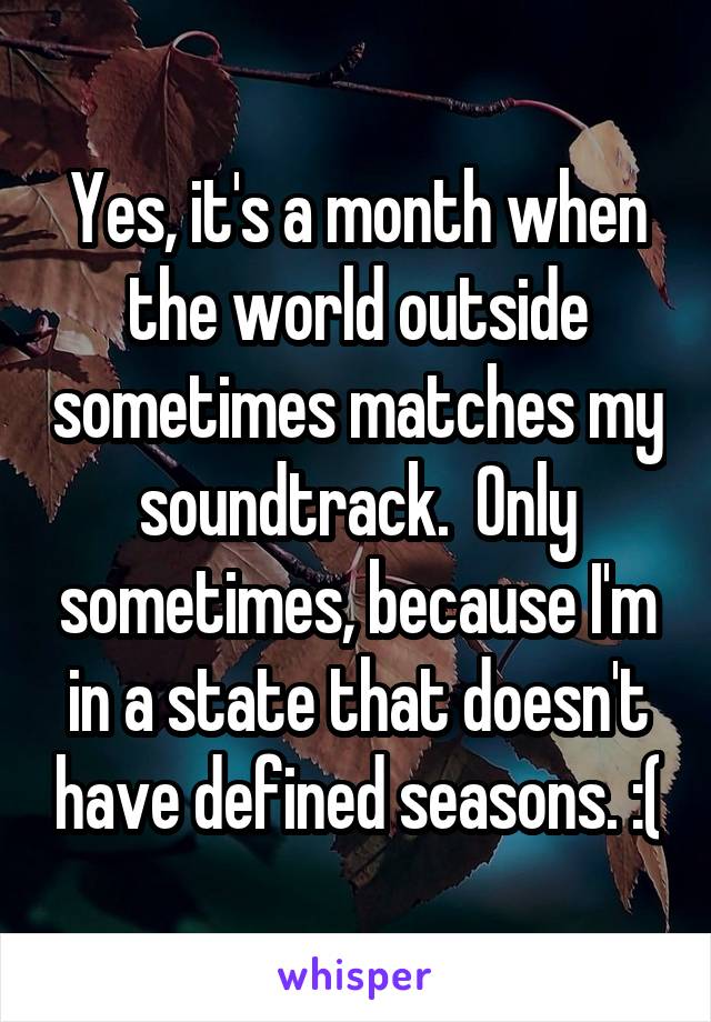 Yes, it's a month when the world outside sometimes matches my soundtrack.  Only sometimes, because I'm in a state that doesn't have defined seasons. :(