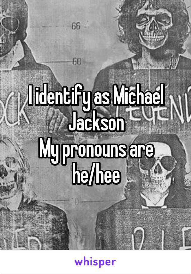 I identify as Michael Jackson
My pronouns are
he/hee