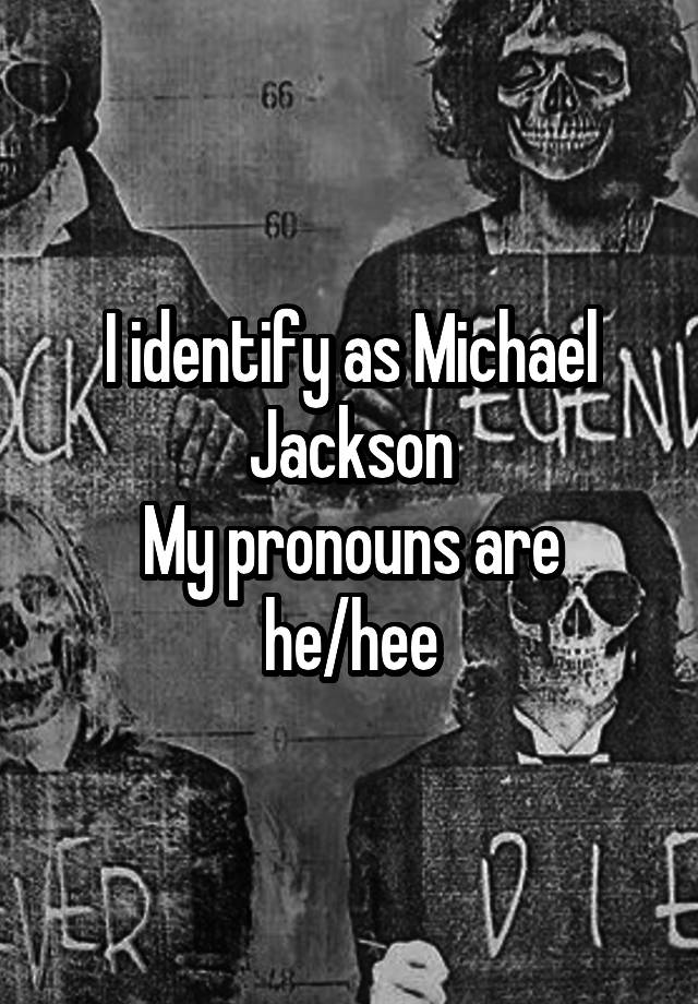 I identify as Michael Jackson
My pronouns are
he/hee