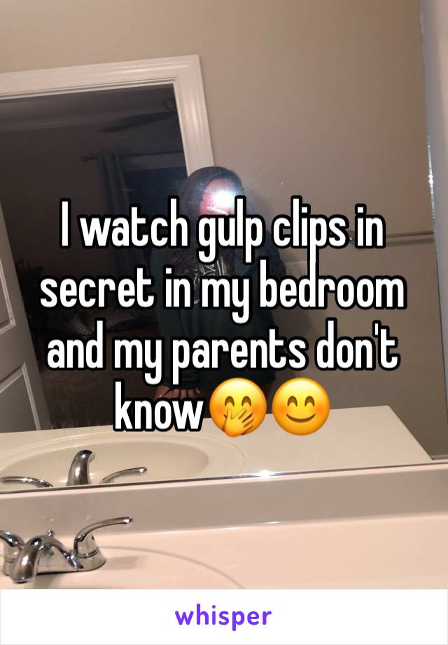 I watch gulp clips in secret in my bedroom and my parents don't know🤭😊