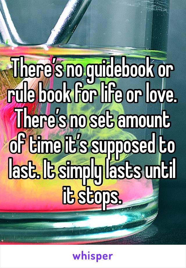 There’s no guidebook or rule book for life or love. There’s no set amount of time it’s supposed to last. It simply lasts until it stops. 