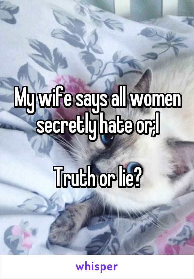 My wife says all women secretly hate or;l

Truth or lie?