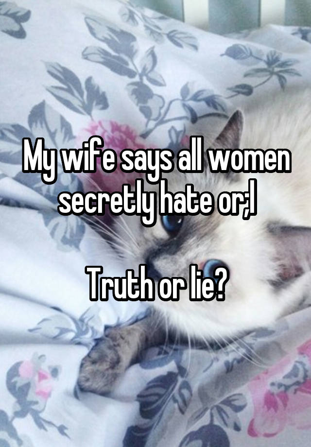 My wife says all women secretly hate or;l

Truth or lie?