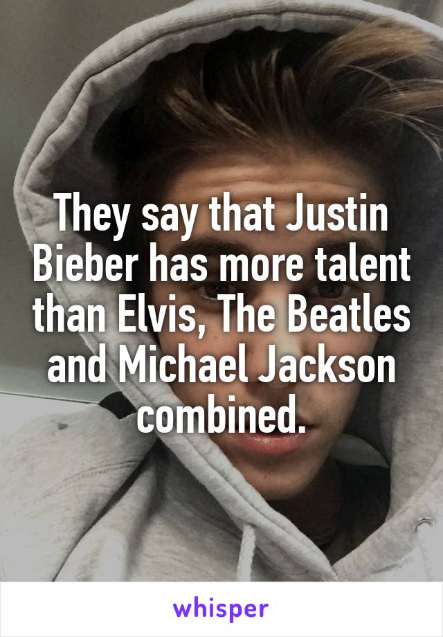 They say that Justin Bieber has more talent than Elvis, The Beatles and Michael Jackson combined.