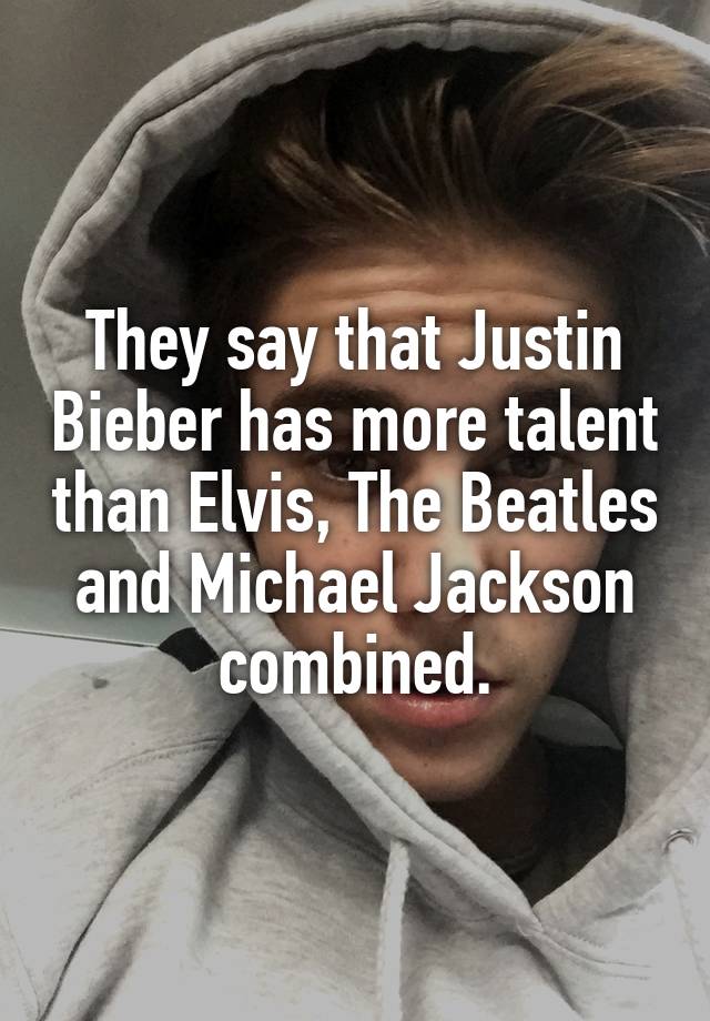 They say that Justin Bieber has more talent than Elvis, The Beatles and Michael Jackson combined.