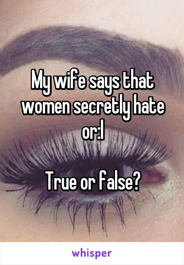 My wife says that women secretly hate or:l

True or false?