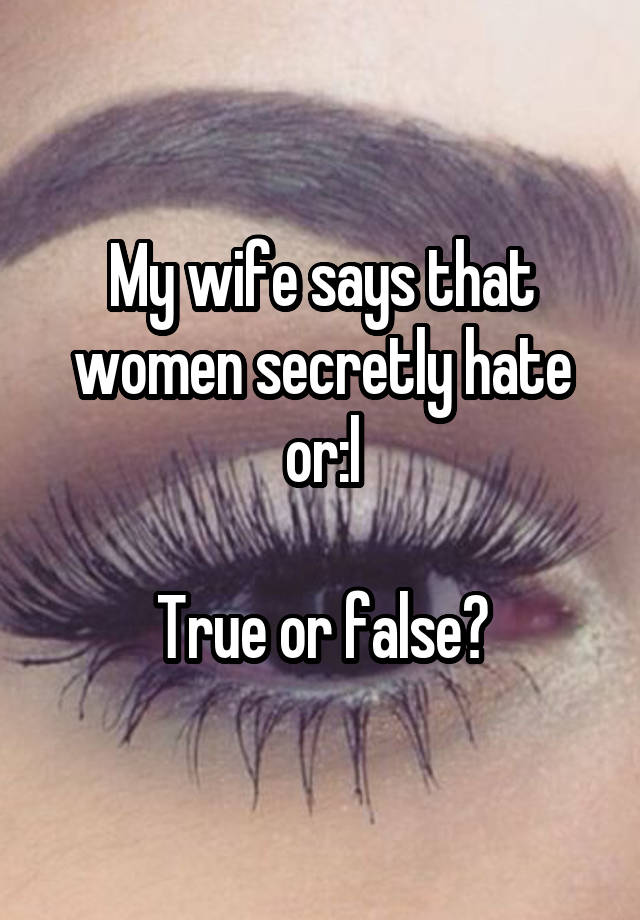 My wife says that women secretly hate or:l

True or false?