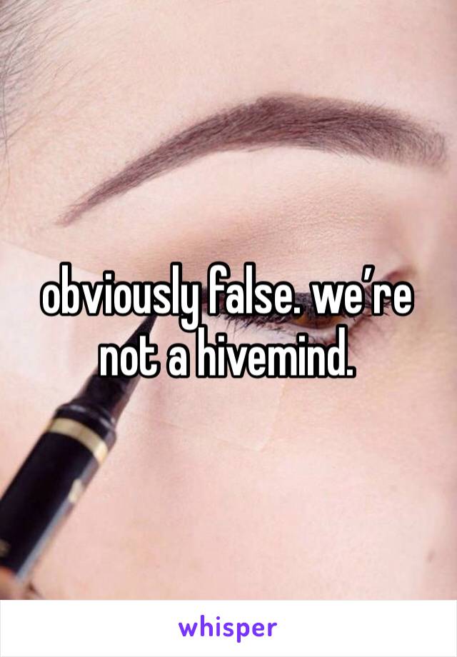 obviously false. we’re not a hivemind.