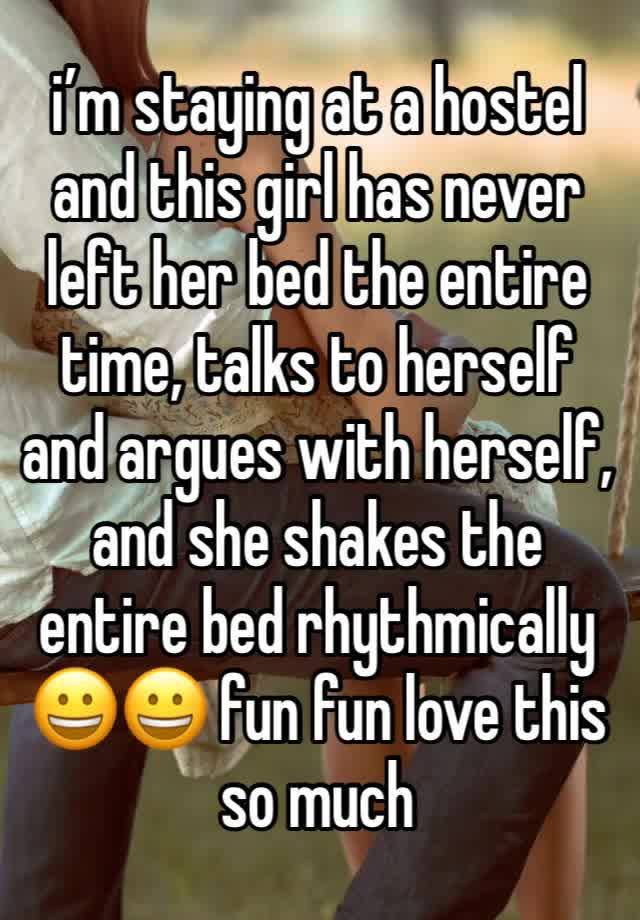 i’m staying at a hostel and this girl has never left her bed the entire time, talks to herself and argues with herself, and she shakes the entire bed rhythmically 😀😀 fun fun love this so much