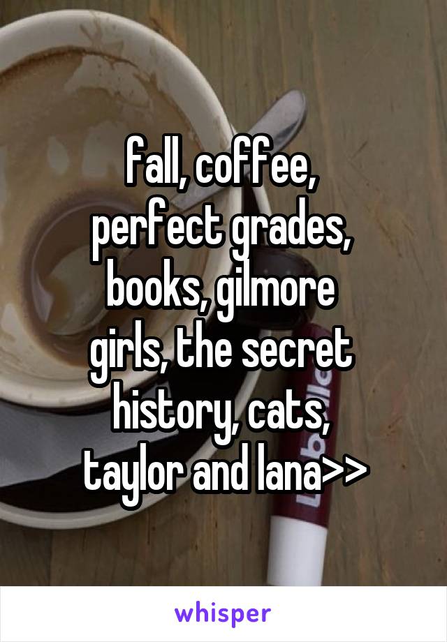 fall, coffee, 
perfect grades, 
books, gilmore 
girls, the secret 
history, cats, 
taylor and lana>>