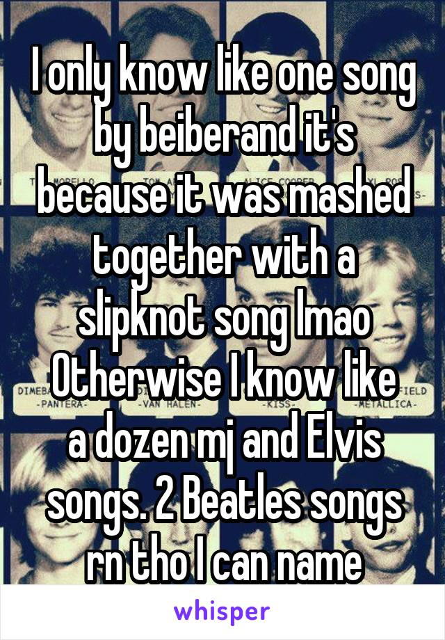 I only know like one song by beiberand it's because it was mashed together with a slipknot song lmao
Otherwise I know like a dozen mj and Elvis songs. 2 Beatles songs rn tho I can name