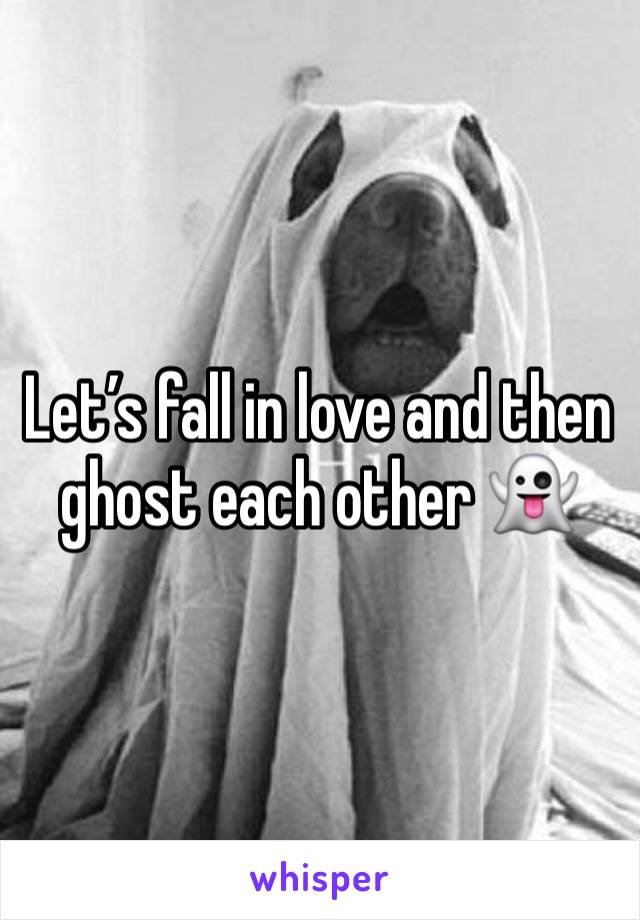 Let’s fall in love and then ghost each other 👻