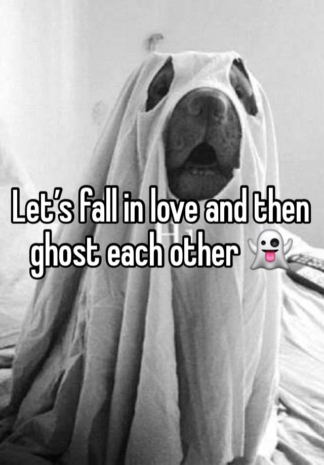 Let’s fall in love and then ghost each other 👻