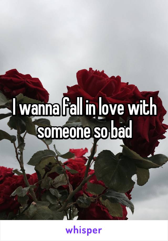 I wanna fall in love with someone so bad