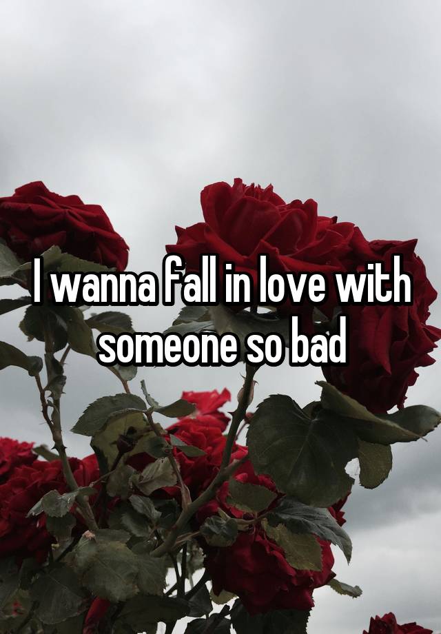 I wanna fall in love with someone so bad