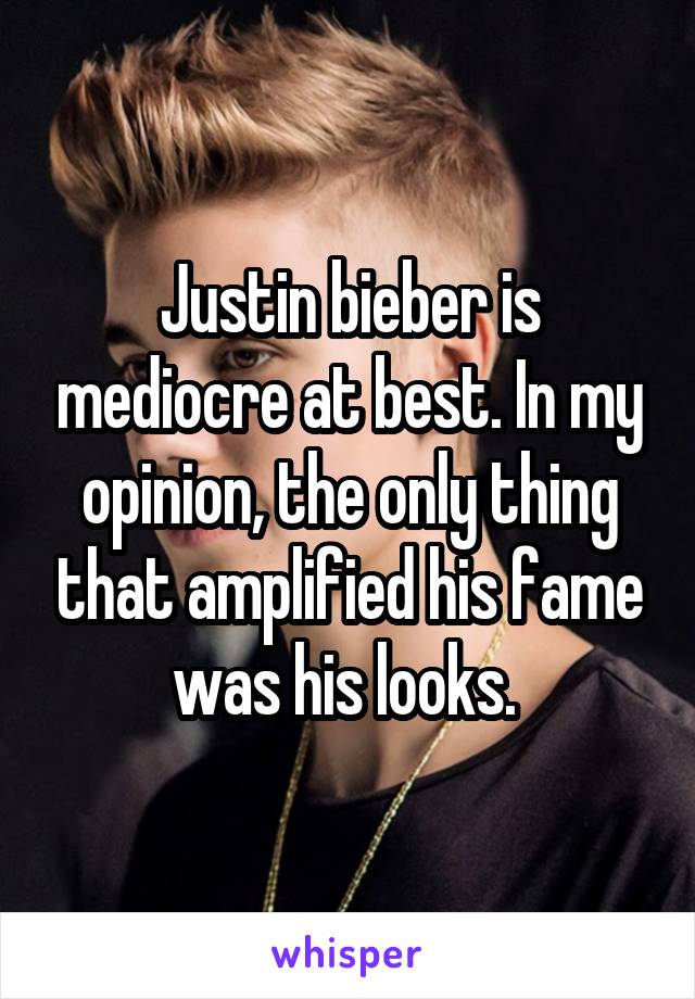 Justin bieber is mediocre at best. In my opinion, the only thing that amplified his fame was his looks. 