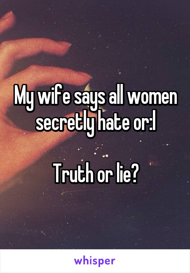 My wife says all women secretly hate or:l

Truth or lie?