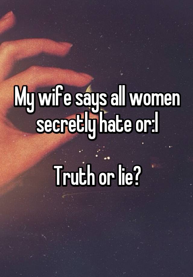 My wife says all women secretly hate or:l

Truth or lie?