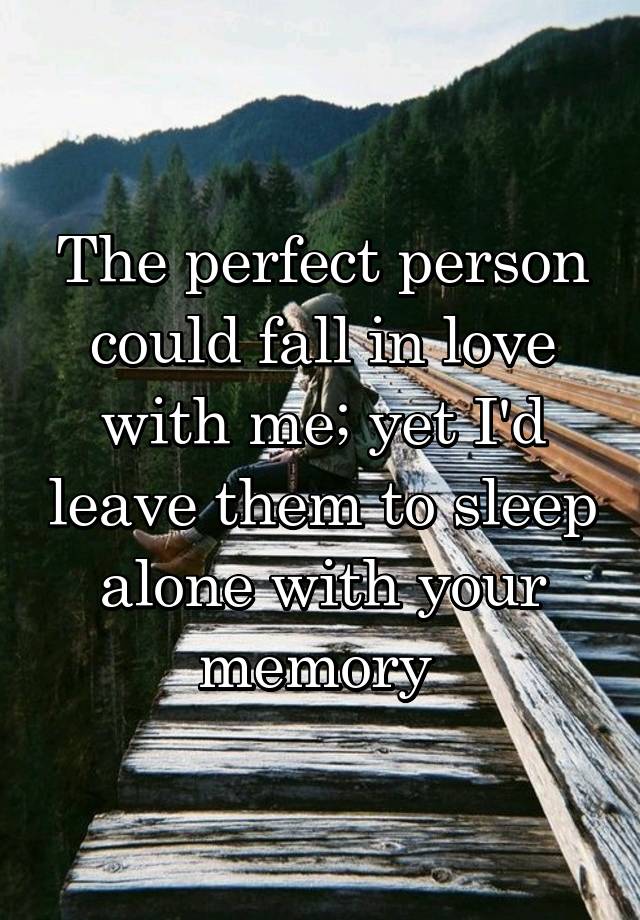 The perfect person could fall in love with me; yet I'd leave them to sleep alone with your memory 