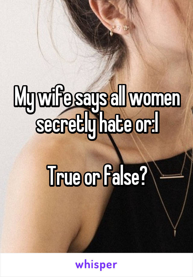 My wife says all women secretly hate or:l

True or false?