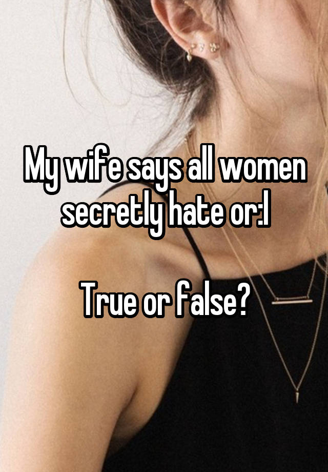 My wife says all women secretly hate or:l

True or false?