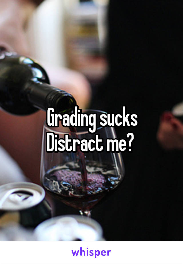 Grading sucks
Distract me? 