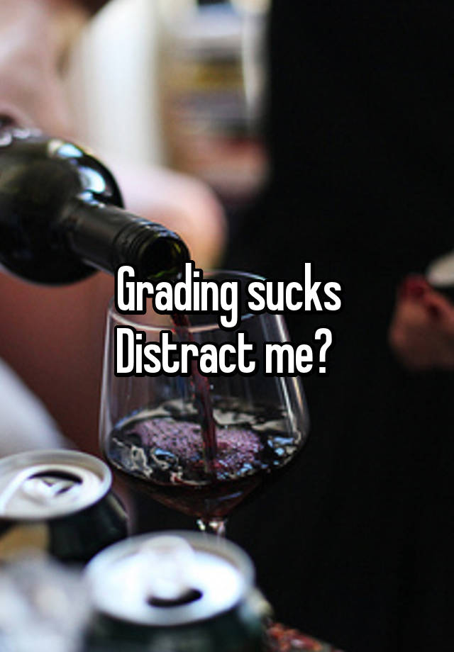 Grading sucks
Distract me? 