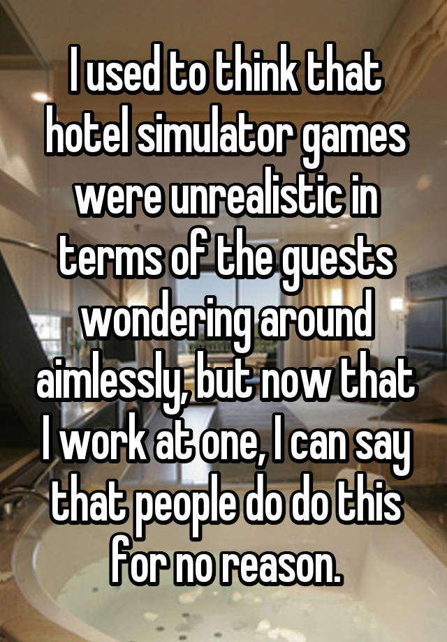 I used to think that hotel simulator games were unrealistic in terms of the guests wondering around aimlessly, but now that I work at one, I can say that people do do this for no reason.