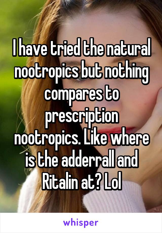 I have tried the natural nootropics but nothing compares to prescription nootropics. Like where is the adderrall and Ritalin at? Lol