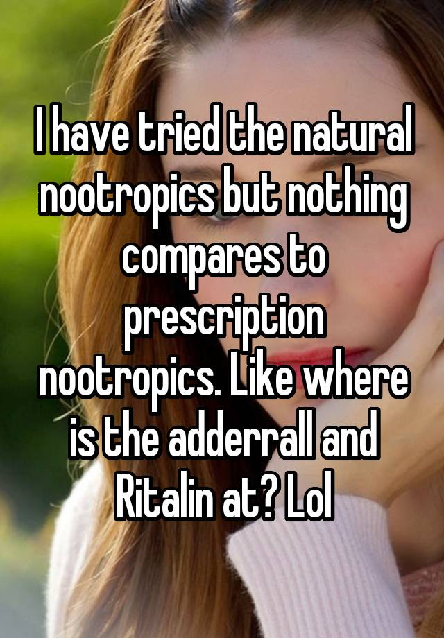 I have tried the natural nootropics but nothing compares to prescription nootropics. Like where is the adderrall and Ritalin at? Lol