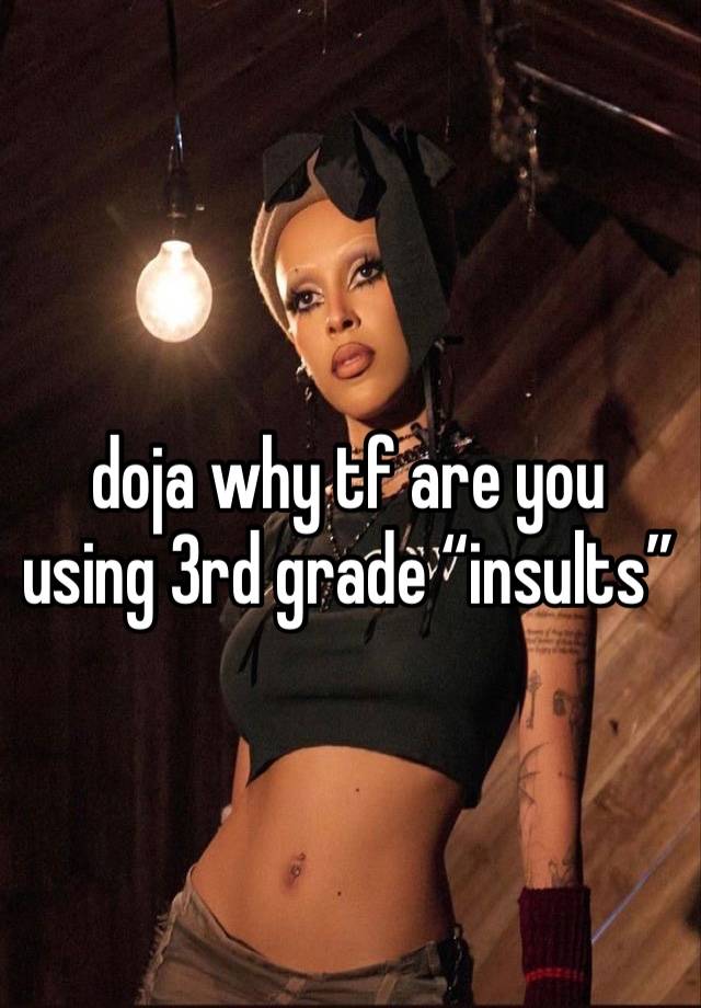 doja why tf are you using 3rd grade “insults”