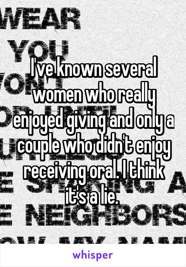 I've known several women who really enjoyed giving and only a couple who didn't enjoy receiving oral. I think it's a lie. 